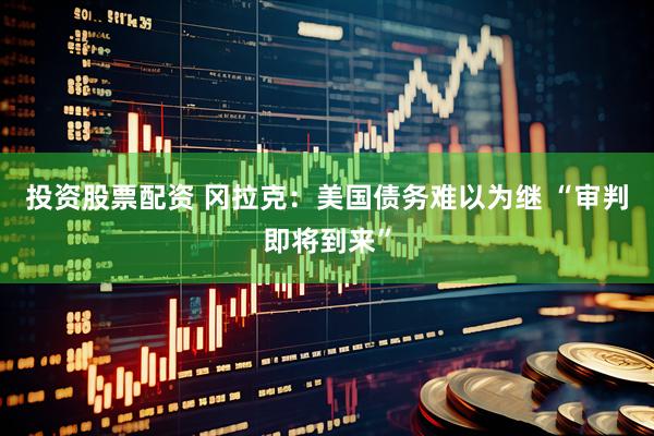 投资股票配资 冈拉克：美国债务难以为继 “审判即将到来”