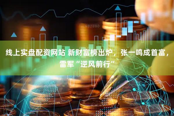线上实盘配资网站 新财富榜出炉，张一鸣成首富，雷军“逆风前行”