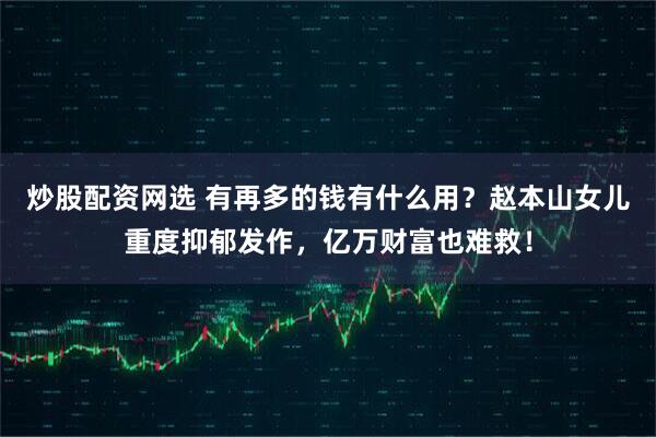 炒股配资网选 有再多的钱有什么用？赵本山女儿重度抑郁发作，亿万财富也难救！