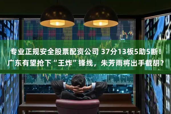 专业正规安全股票配资公司 37分13板5助5断！广东有望抢下“王炸”锋线，朱芳雨将出手截胡？