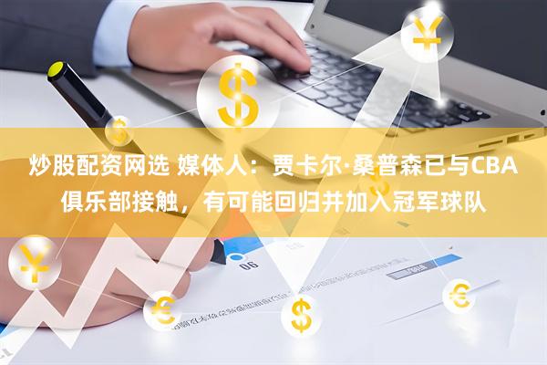 炒股配资网选 媒体人：贾卡尔·桑普森已与CBA俱乐部接触，有可能回归并加入冠军球队