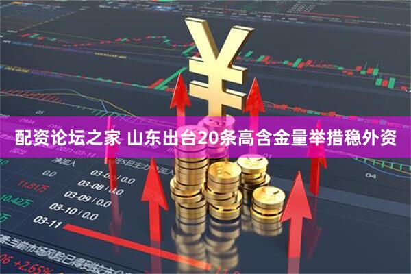 配资论坛之家 山东出台20条高含金量举措稳外资