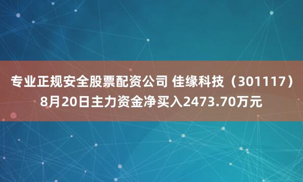专业正规安全股票配资公司 佳缘科技（301117）8月20日主力资金净买入2473.70万元