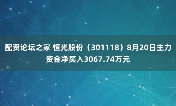 配资论坛之家 恒光股份（301118）8月20日主力资金净买入3067.74万元