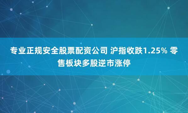 专业正规安全股票配资公司 沪指收跌1.25% 零售板块多股逆市涨停