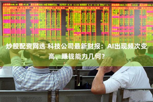 炒股配资网选 科技公司最新财报：AI出现频次变高，赚钱能力几何？