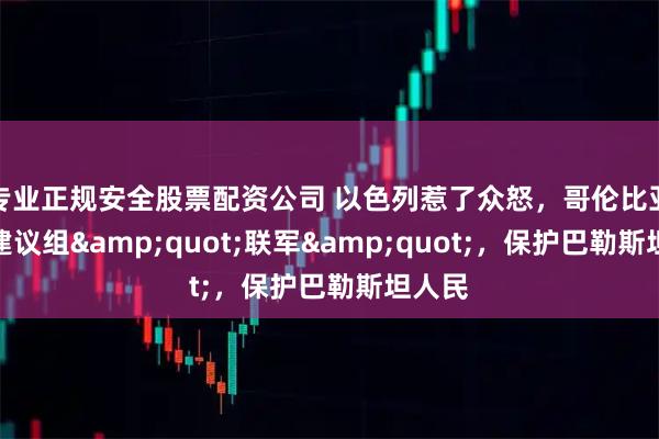 专业正规安全股票配资公司 以色列惹了众怒，哥伦比亚总统建议组&quot;联军&quot;，保护巴勒斯坦人民