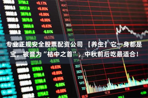 专业正规安全股票配资公司 【养生】它一身都是宝，被誉为“桔中之首”，中秋前后吃最适合！