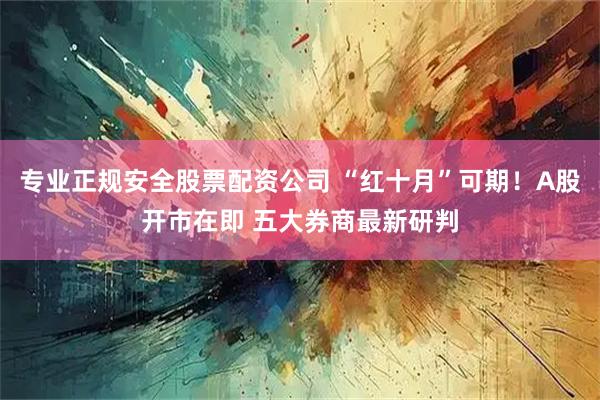 专业正规安全股票配资公司 “红十月”可期！A股开市在即 五大券商最新研判