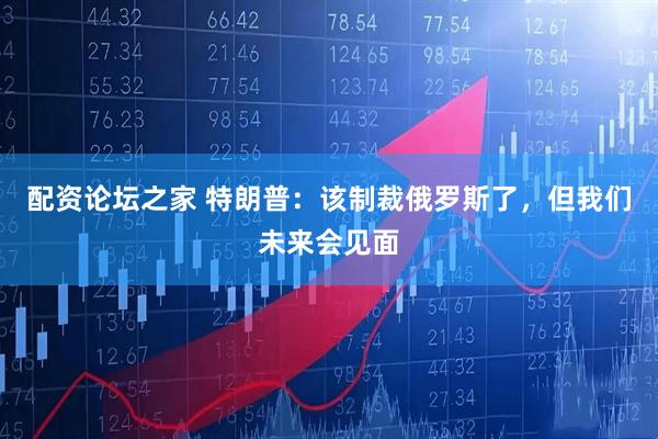 配资论坛之家 特朗普：该制裁俄罗斯了，但我们未来会见面