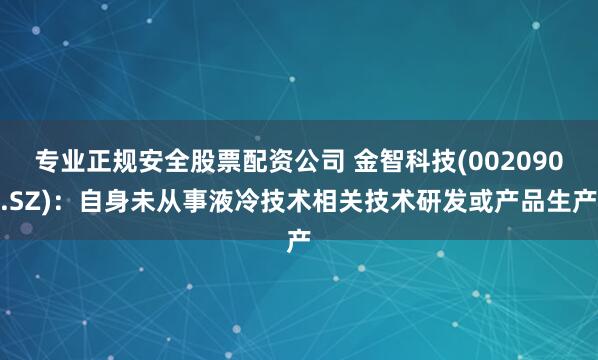 专业正规安全股票配资公司 金智科技(002090.SZ)：自身未从事液冷技术相关技术研发或产品生产
