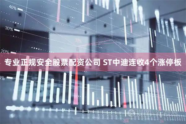 专业正规安全股票配资公司 ST中迪连收4个涨停板