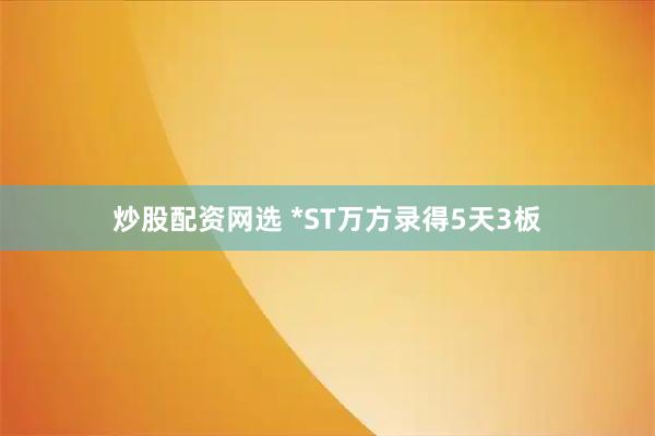 炒股配资网选 *ST万方录得5天3板