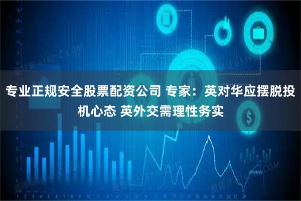 专业正规安全股票配资公司 专家：英对华应摆脱投机心态 英外交需理性务实