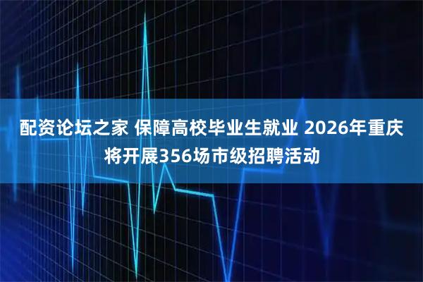 配资论坛之家 保障高校毕业生就业 2026年重庆将开展356场市级招聘活动
