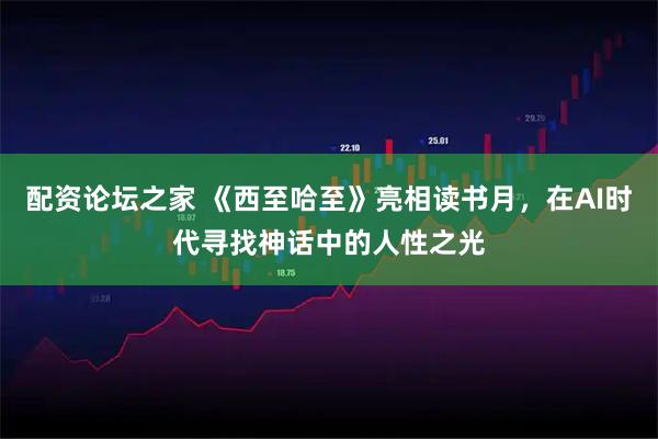 配资论坛之家 《西至哈至》亮相读书月，在AI时代寻找神话中的人性之光