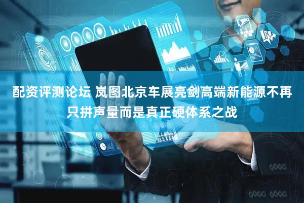 配资评测论坛 岚图北京车展亮剑高端新能源不再只拼声量而是真正硬体系之战