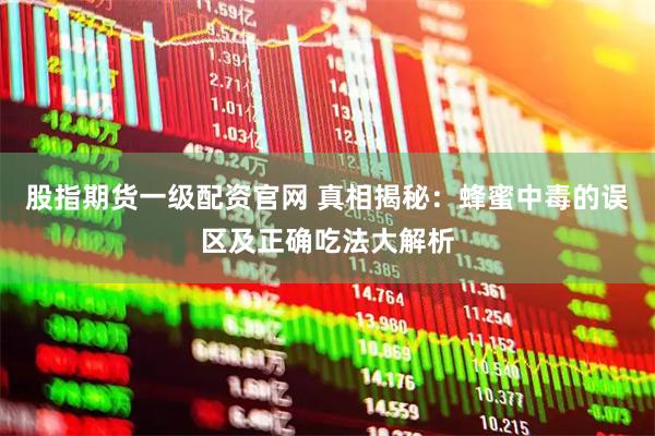 股指期货一级配资官网 真相揭秘：蜂蜜中毒的误区及正确吃法大解析