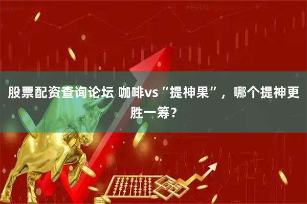 股票配资查询论坛 咖啡vs“提神果”，哪个提神更胜一筹？