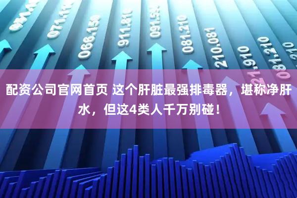 配资公司官网首页 这个肝脏最强排毒器，堪称净肝水，但这4类人千万别碰！