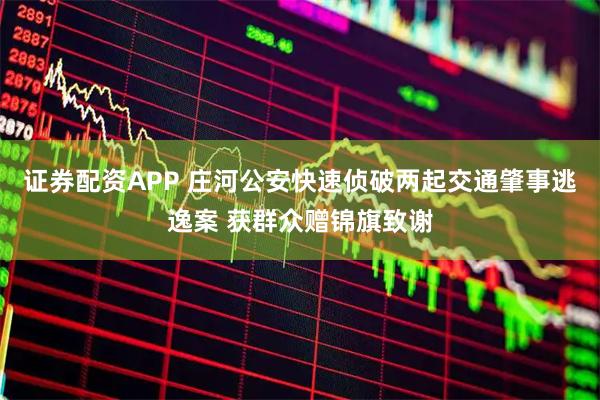 证券配资APP 庄河公安快速侦破两起交通肇事逃逸案 获群众赠锦旗致谢