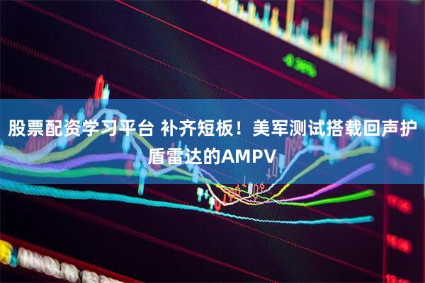 股票配资学习平台 补齐短板！美军测试搭载回声护盾雷达的AMPV