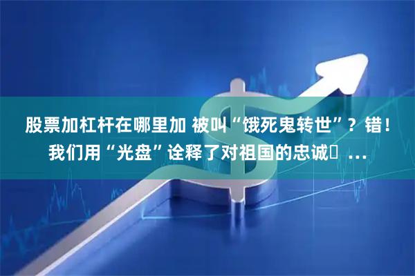股票加杠杆在哪里加 被叫“饿死鬼转世”？错！我们用“光盘”诠释了对祖国的忠诚‌…