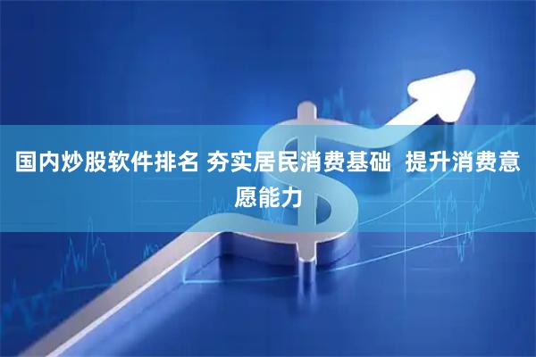 国内炒股软件排名 夯实居民消费基础  提升消费意愿能力