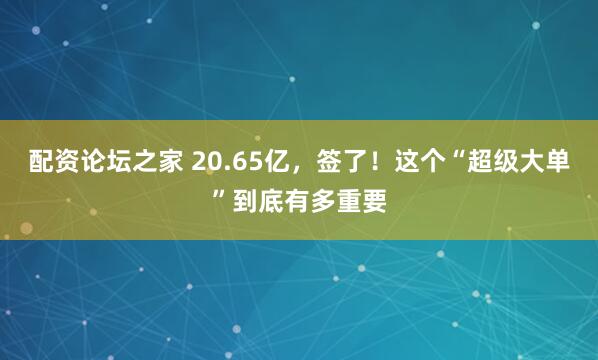 配资论坛之家 20.65亿，签了！这个“超级大单”到底有多重要